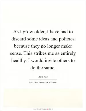 As I grow older, I have had to discard some ideas and policies because they no longer make sense. This strikes me as entirely healthy. I would invite others to do the same Picture Quote #1