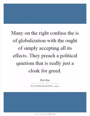 Many on the right confuse the is of globalization with the ought of simply accepting all its effects. They preach a political quietism that is really just a cloak for greed Picture Quote #1
