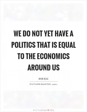 We do not yet have a politics that is equal to the economics around us Picture Quote #1