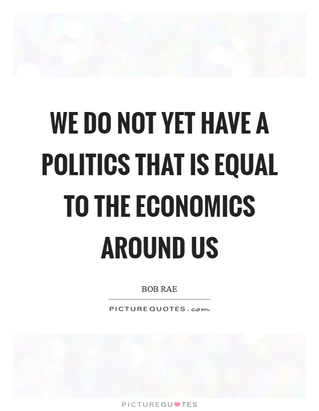 We do not yet have a politics that is equal to the economics around us Picture Quote #1