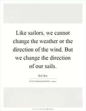 Like sailors, we cannot change the weather or the direction of the wind. But we change the direction of our sails Picture Quote #1
