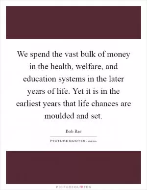 We spend the vast bulk of money in the health, welfare, and education systems in the later years of life. Yet it is in the earliest years that life chances are moulded and set Picture Quote #1