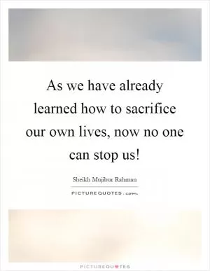 As we have already learned how to sacrifice our own lives, now no one can stop us! Picture Quote #1