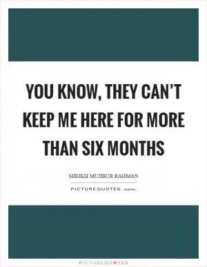 You know, they can’t keep me here for more than six months Picture Quote #1
