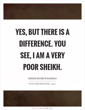 Yes, but there is a difference. You see, I am a very poor sheikh Picture Quote #1