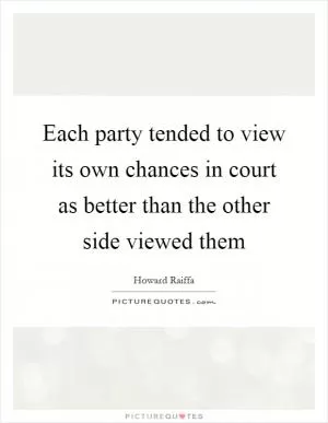 Each party tended to view its own chances in court as better than the other side viewed them Picture Quote #1