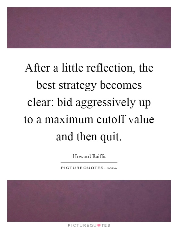 After a little reflection, the best strategy becomes clear: bid aggressively up to a maximum cutoff value and then quit Picture Quote #1