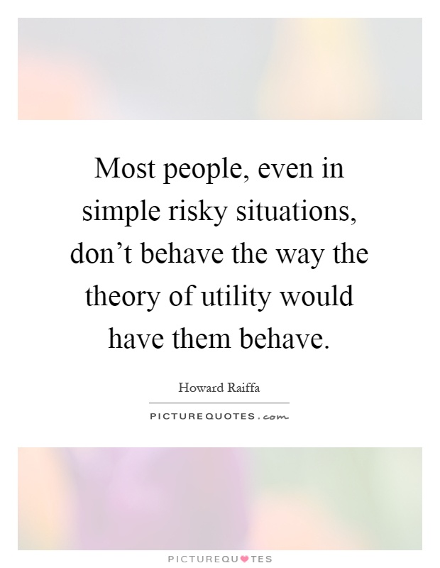Most people, even in simple risky situations, don't behave the way the theory of utility would have them behave Picture Quote #1