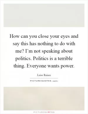 How can you close your eyes and say this has nothing to do with me? I’m not speaking about politics. Politics is a terrible thing. Everyone wants power Picture Quote #1