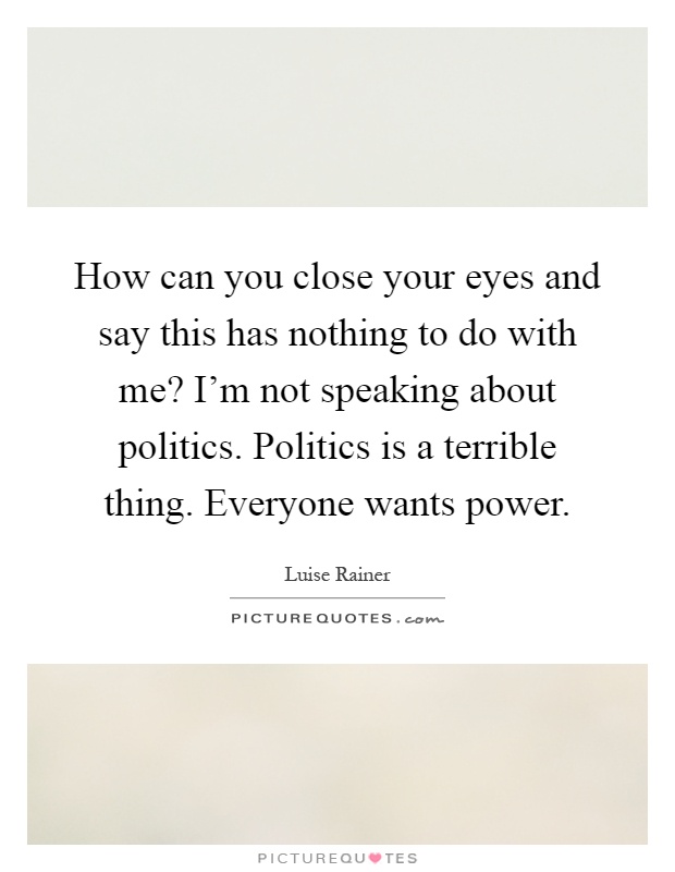 How can you close your eyes and say this has nothing to do with me? I'm not speaking about politics. Politics is a terrible thing. Everyone wants power Picture Quote #1