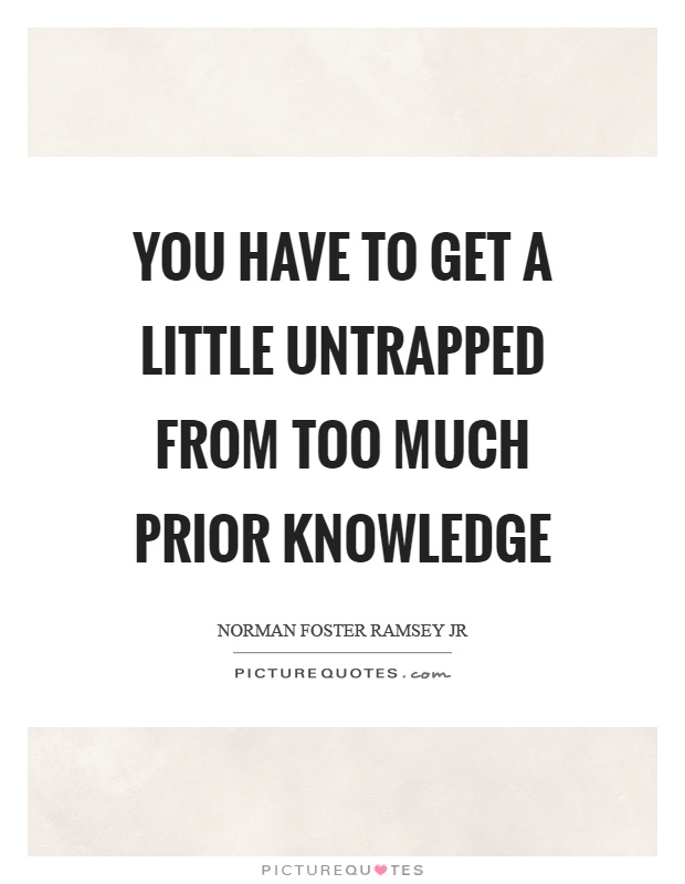 You have to get a little untrapped from too much prior knowledge Picture Quote #1
