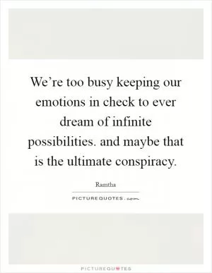 We’re too busy keeping our emotions in check to ever dream of infinite possibilities. and maybe that is the ultimate conspiracy Picture Quote #1