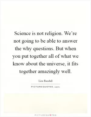 Science is not religion. We’re not going to be able to answer the why questions. But when you put together all of what we know about the universe, it fits together amazingly well Picture Quote #1