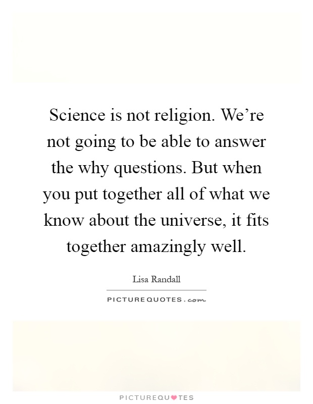 Science is not religion. We're not going to be able to answer the why questions. But when you put together all of what we know about the universe, it fits together amazingly well Picture Quote #1