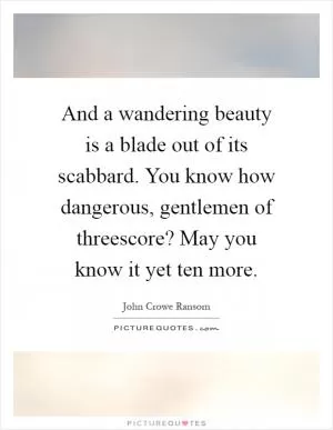 And a wandering beauty is a blade out of its scabbard. You know how dangerous, gentlemen of threescore? May you know it yet ten more Picture Quote #1