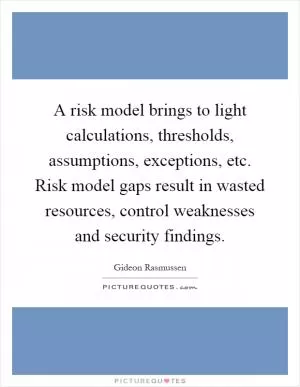 A risk model brings to light calculations, thresholds, assumptions, exceptions, etc. Risk model gaps result in wasted resources, control weaknesses and security findings Picture Quote #1