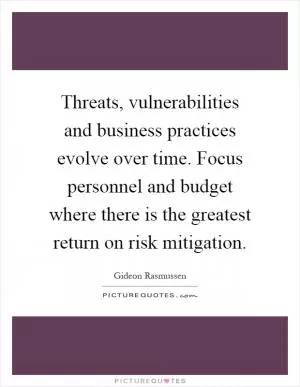 Threats, vulnerabilities and business practices evolve over time. Focus personnel and budget where there is the greatest return on risk mitigation Picture Quote #1