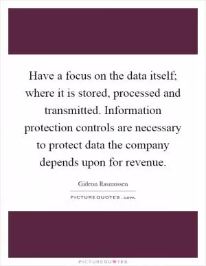 Have a focus on the data itself; where it is stored, processed and transmitted. Information protection controls are necessary to protect data the company depends upon for revenue Picture Quote #1