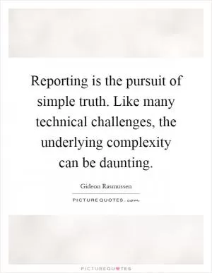 Reporting is the pursuit of simple truth. Like many technical challenges, the underlying complexity can be daunting Picture Quote #1