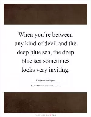 When you’re between any kind of devil and the deep blue sea, the deep blue sea sometimes looks very inviting Picture Quote #1