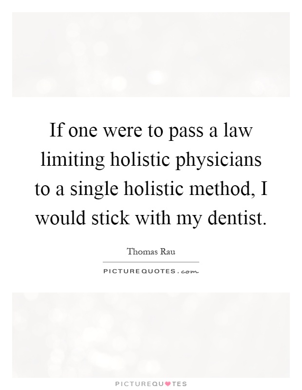 If one were to pass a law limiting holistic physicians to a single holistic method, I would stick with my dentist Picture Quote #1