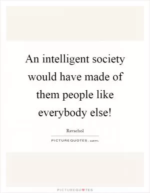An intelligent society would have made of them people like everybody else! Picture Quote #1
