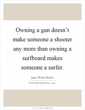 Owning a gun doesn’t make someone a shooter any more than owning a surfboard makes someone a surfer Picture Quote #1