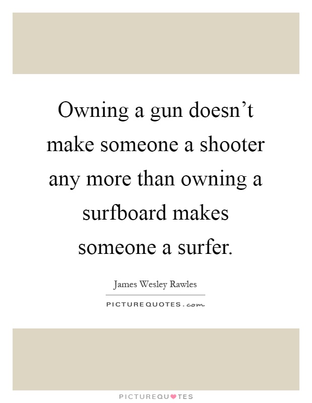 Owning a gun doesn't make someone a shooter any more than owning a surfboard makes someone a surfer Picture Quote #1