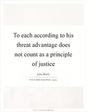 To each according to his threat advantage does not count as a principle of justice Picture Quote #1