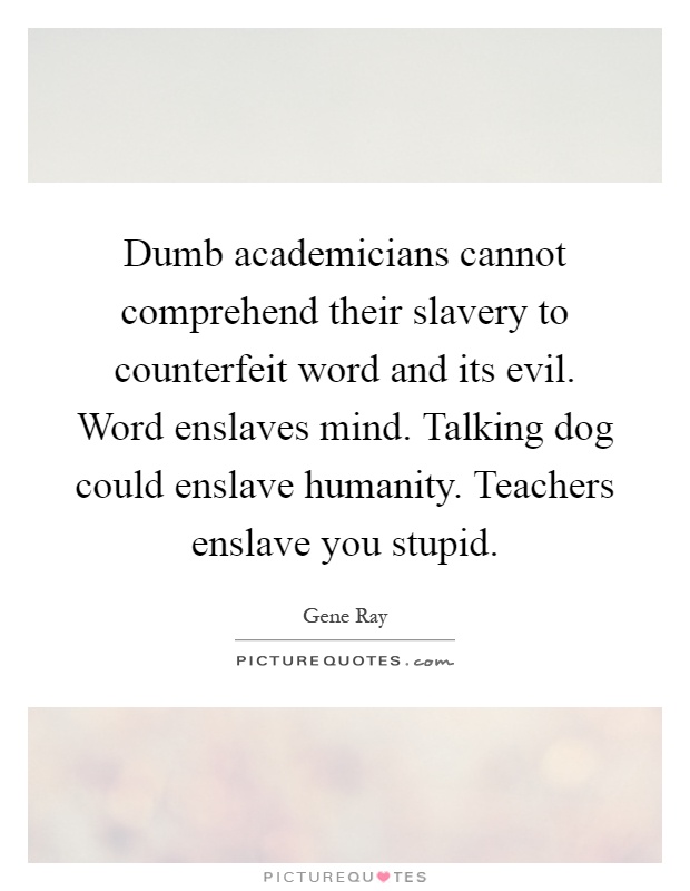 Dumb academicians cannot comprehend their slavery to counterfeit word and its evil. Word enslaves mind. Talking dog could enslave humanity. Teachers enslave you stupid Picture Quote #1