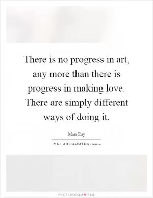 There is no progress in art, any more than there is progress in making love. There are simply different ways of doing it Picture Quote #1