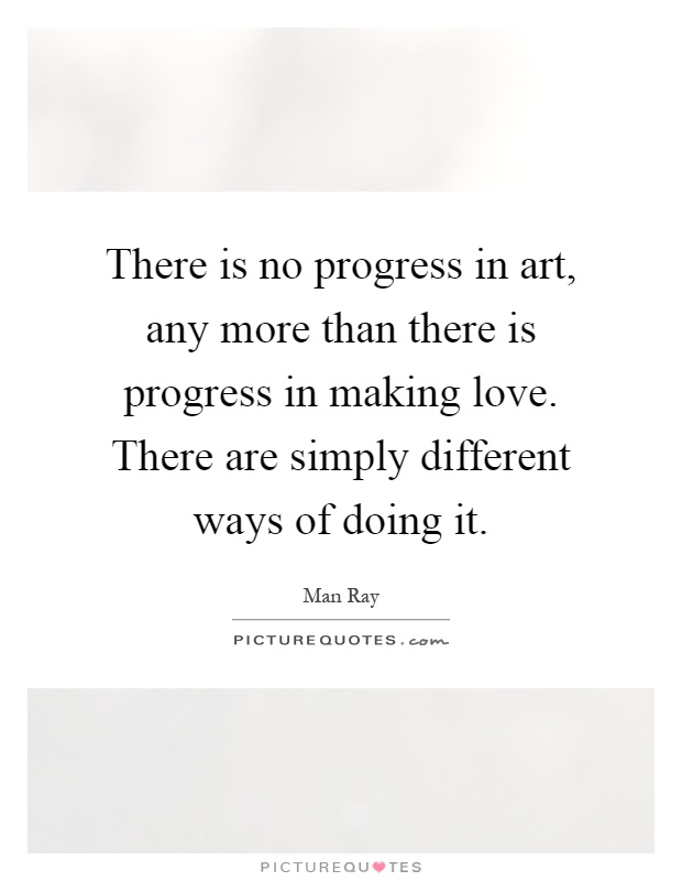 There is no progress in art, any more than there is progress in making love. There are simply different ways of doing it Picture Quote #1