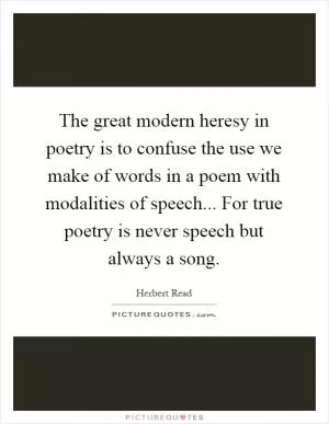 The great modern heresy in poetry is to confuse the use we make of words in a poem with modalities of speech... For true poetry is never speech but always a song Picture Quote #1