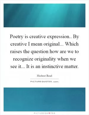 Poetry is creative expression.. By creative I mean original... Which raises the question how are we to recognize originality when we see it... It is an instinctive matter Picture Quote #1