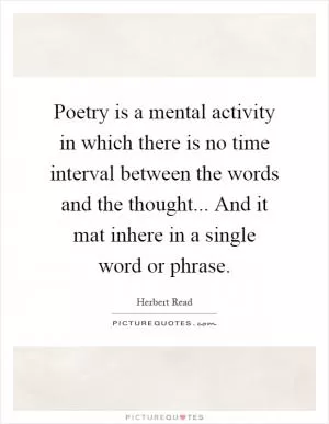 Poetry is a mental activity in which there is no time interval between the words and the thought... And it mat inhere in a single word or phrase Picture Quote #1