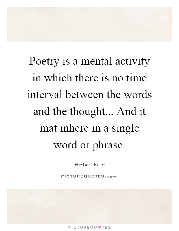 Poetry is a mental activity in which there is no time interval between the words and the thought... And it mat inhere in a single word or phrase Picture Quote #1