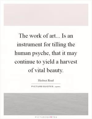 The work of art... Is an instrument for tilling the human psyche, that it may continue to yield a harvest of vital beauty Picture Quote #1