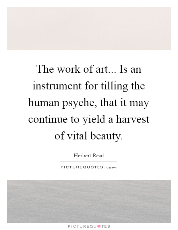 The work of art... Is an instrument for tilling the human psyche, that it may continue to yield a harvest of vital beauty Picture Quote #1
