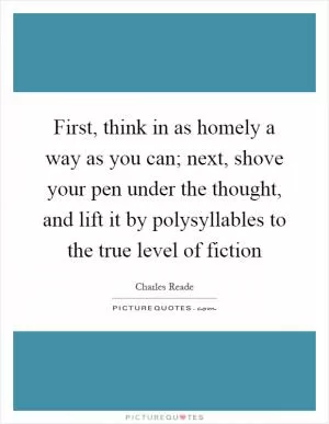 First, think in as homely a way as you can; next, shove your pen under the thought, and lift it by polysyllables to the true level of fiction Picture Quote #1
