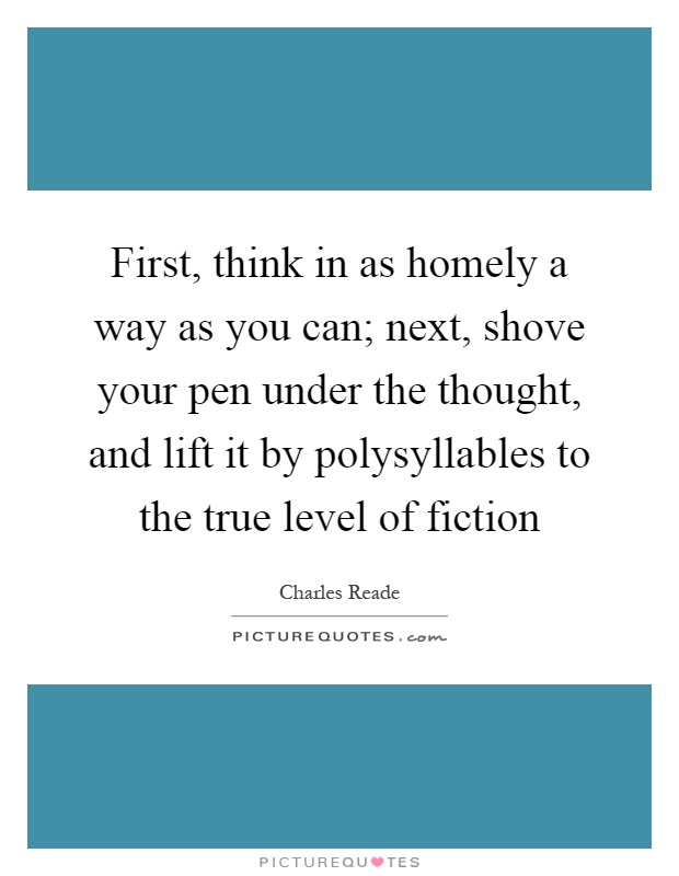First, think in as homely a way as you can; next, shove your pen under the thought, and lift it by polysyllables to the true level of fiction Picture Quote #1