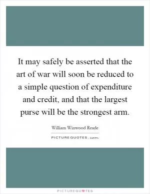 It may safely be asserted that the art of war will soon be reduced to a simple question of expenditure and credit, and that the largest purse will be the strongest arm Picture Quote #1