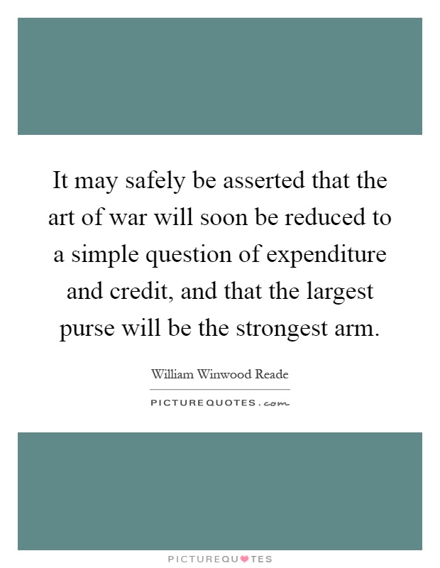 It may safely be asserted that the art of war will soon be reduced to a simple question of expenditure and credit, and that the largest purse will be the strongest arm Picture Quote #1