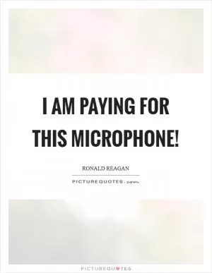 I am paying for this microphone! Picture Quote #1