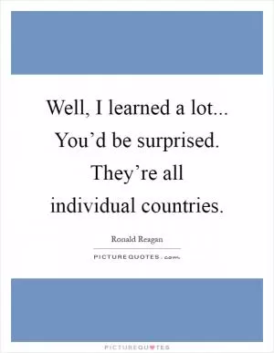 Well, I learned a lot... You’d be surprised. They’re all individual countries Picture Quote #1