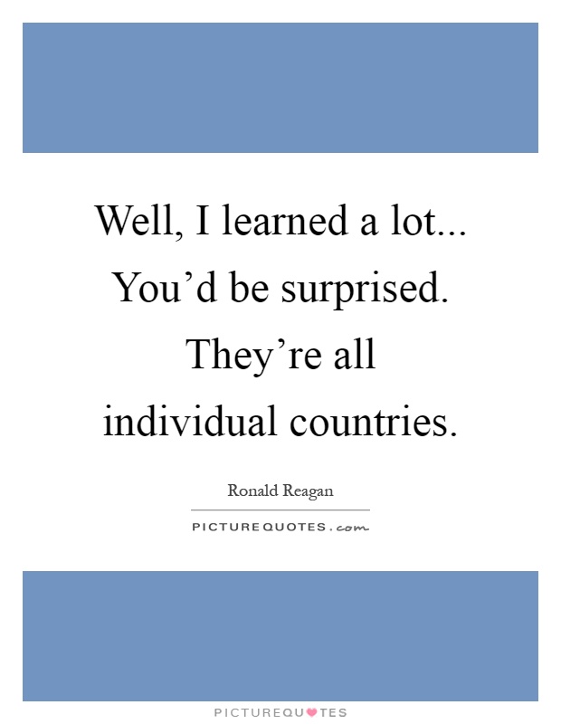 Well, I learned a lot... You'd be surprised. They're all individual countries Picture Quote #1