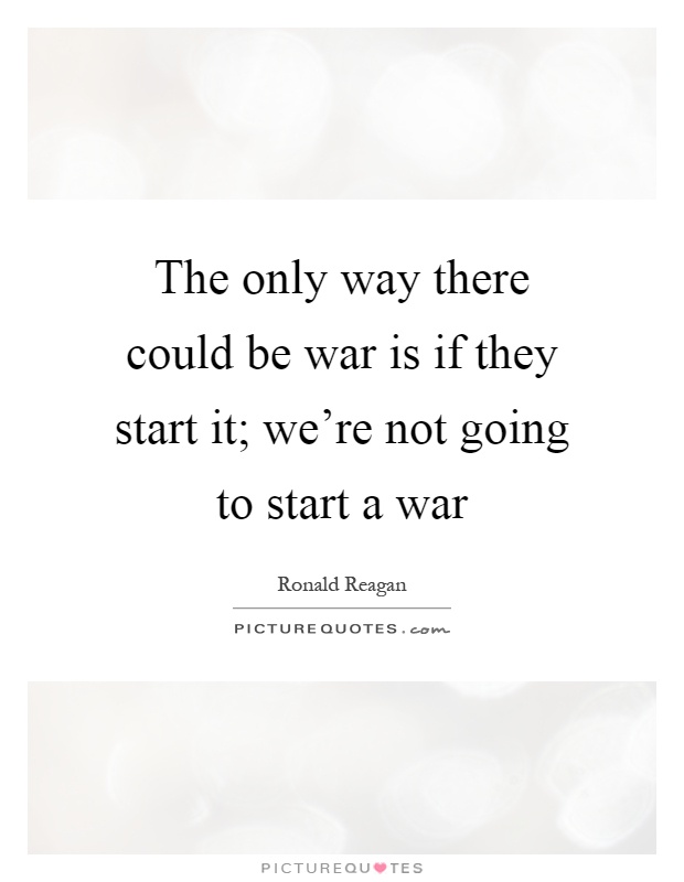 The only way there could be war is if they start it; we're not going to start a war Picture Quote #1