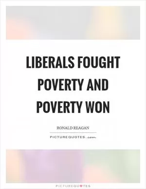 Liberals fought poverty and poverty won Picture Quote #1