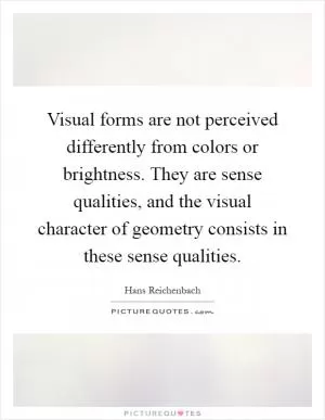 Visual forms are not perceived differently from colors or brightness. They are sense qualities, and the visual character of geometry consists in these sense qualities Picture Quote #1