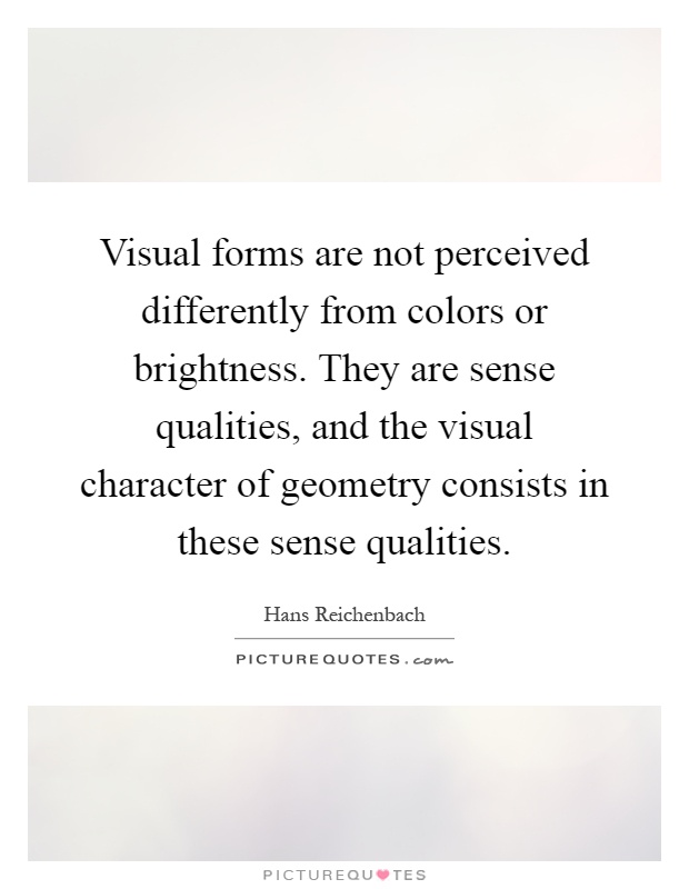 Visual forms are not perceived differently from colors or brightness. They are sense qualities, and the visual character of geometry consists in these sense qualities Picture Quote #1