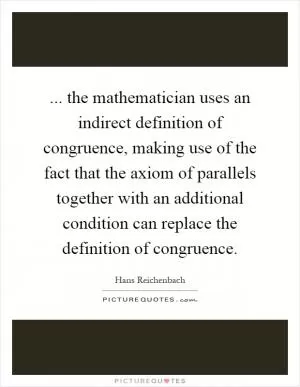 ... the mathematician uses an indirect definition of congruence, making use of the fact that the axiom of parallels together with an additional condition can replace the definition of congruence Picture Quote #1